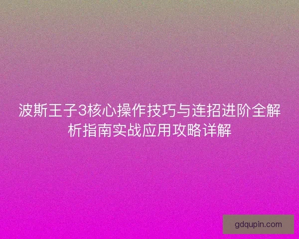 波斯王子3核心操作技巧与连招进阶全解析指南实战应用攻略详解