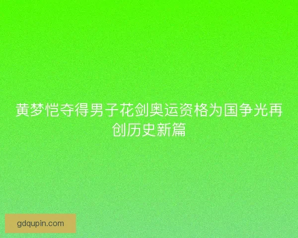 黄梦恺夺得男子花剑奥运资格为国争光再创历史新篇