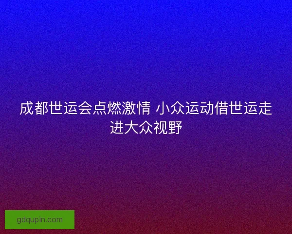 成都世运会点燃激情 小众运动借世运走进大众视野