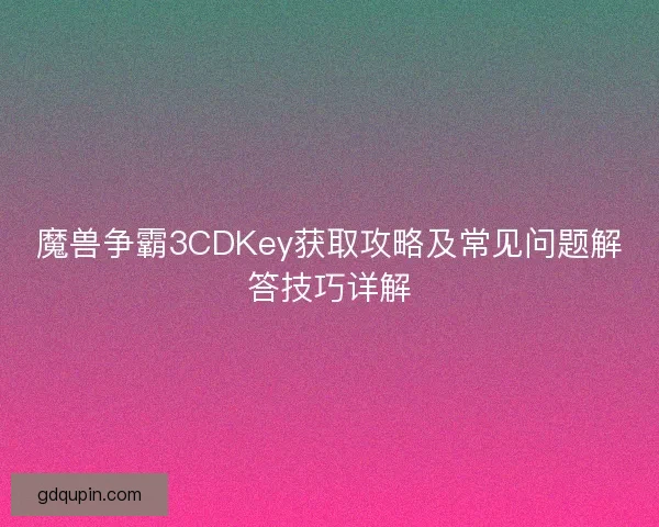 魔兽争霸3CDKey获取攻略及常见问题解答技巧详解